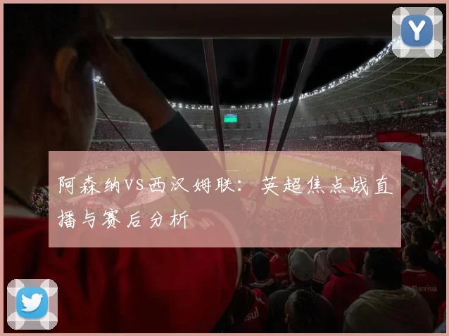 阿森纳vs西汉姆联：英超焦点战直播与赛后分析