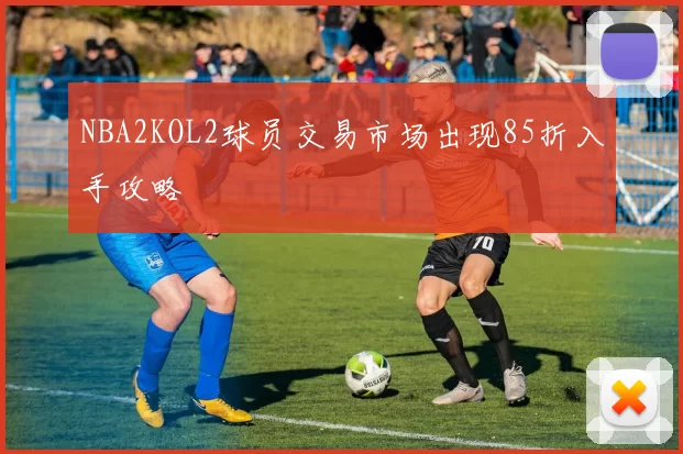 NBA2KOL2球员交易市场出现85折入手攻略