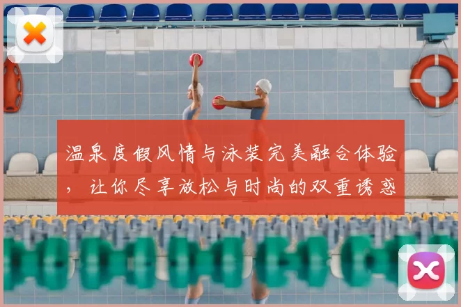 温泉度假风情与泳装完美融合体验，让你尽享放松与时尚的双重诱惑