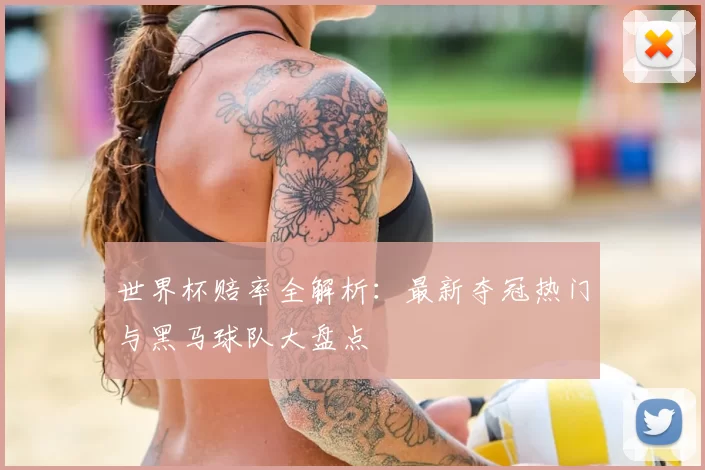 世界杯赔率全解析:最新夺冠热门与黑马球队大盘点
