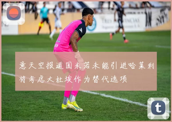 意天空报道国米若未能引进哈莱利将考虑大杜埃作为替代选项