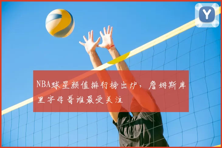 NBA球星颜值排行榜出炉，詹姆斯库里字母哥谁最受关注