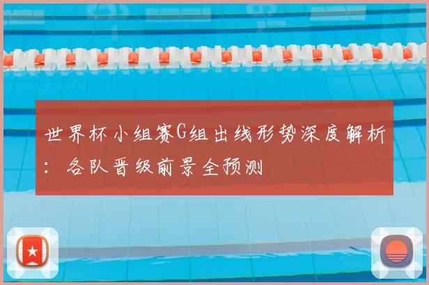 世界杯小组赛G组出线形势深度解析:各队晋级前景全预测