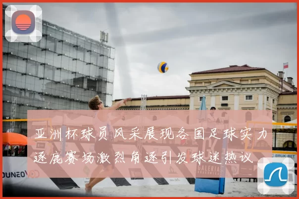 亚洲杯球员风采展现各国足球实力逐鹿赛场激烈角逐引发球迷热议