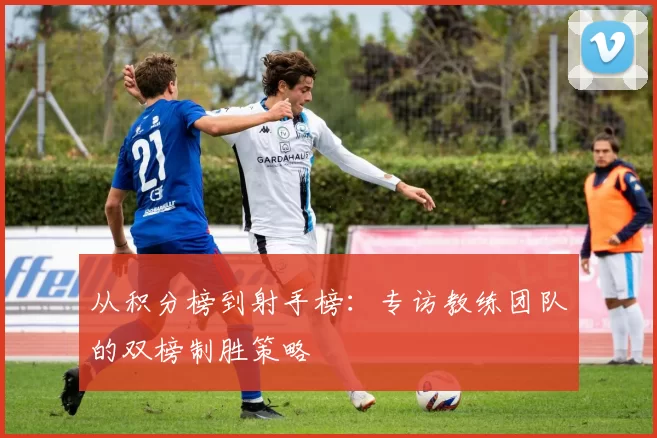 从积分榜到射手榜：专访教练团队的双榜制胜策略