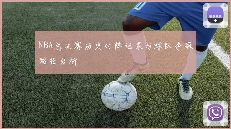 NBA总决赛历史对阵记录与球队夺冠路径分析
