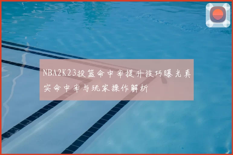 NBA2K23投篮命中率提升技巧曝光真实命中率与玩家操作解析