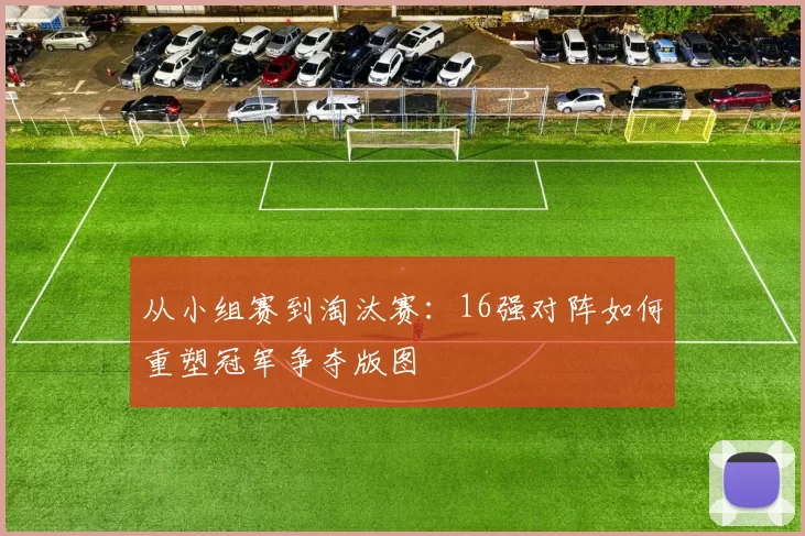 从小组赛到淘汰赛:16强对阵如何重塑冠军争夺版图