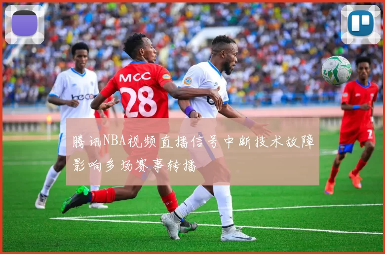 腾讯NBA视频直播信号中断技术故障影响多场赛事转播