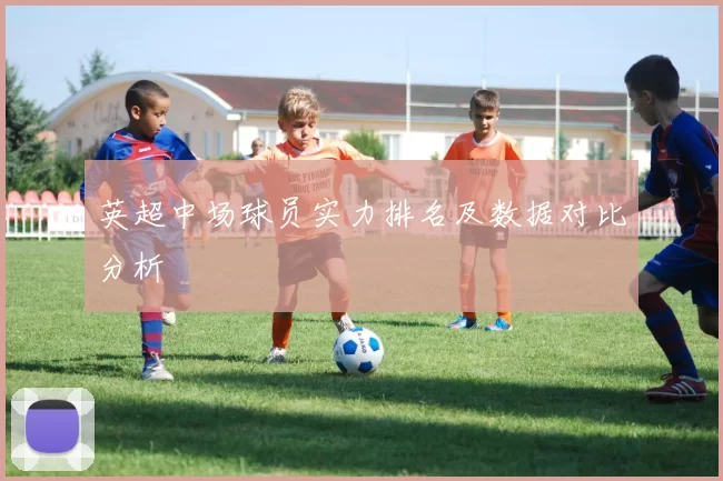 英超中场球员实力排名及数据对比分析