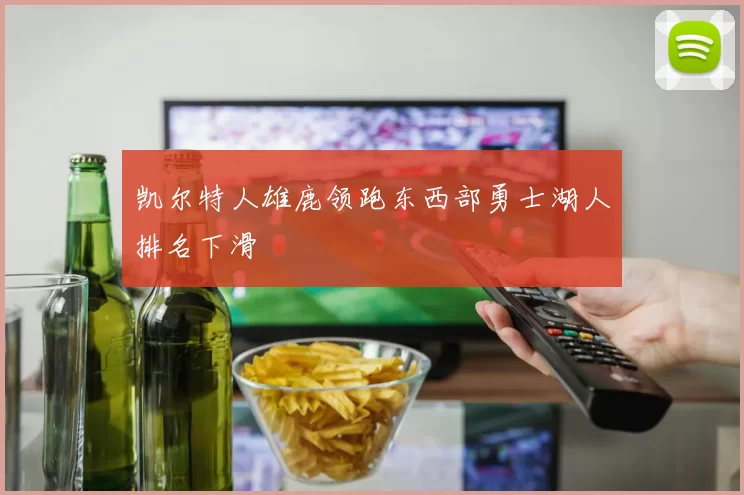 凯尔特人雄鹿领跑东西部勇士湖人排名下滑