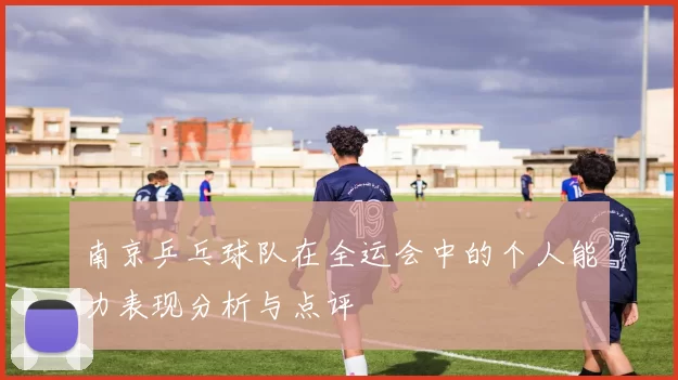 南京乒乓球队在全运会中的个人能力表现分析与点评