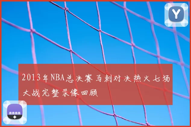 2013年NBA总决赛马刺对决热火七场大战完整录像回顾