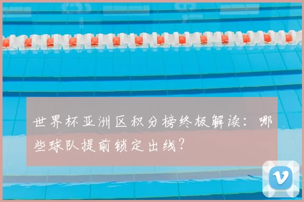 世界杯亚洲区积分榜终极解读：哪些球队提前锁定出线？