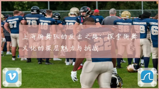 上海街舞队的反击之路:探索街舞文化的深层魅力与挑战