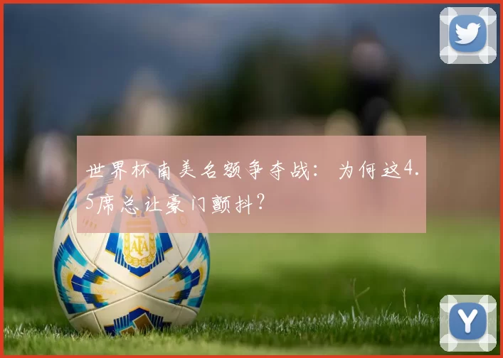 世界杯南美名额争夺战:为何这4.5席总让豪门颤抖?