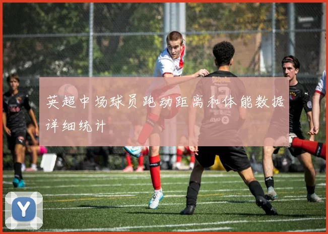 英超中场球员跑动距离和体能数据详细统计