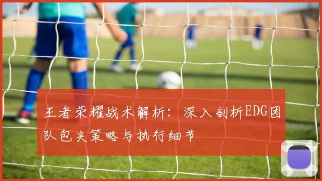 王者荣耀战术解析：深入剖析EDG团队包夹策略与执行细节