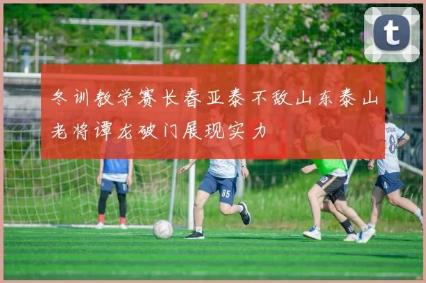 冬训教学赛长春亚泰不敌山东泰山老将谭龙破门展现实力