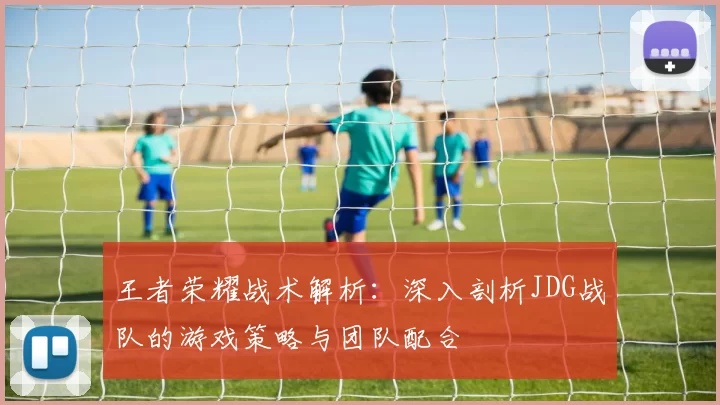王者荣耀战术解析：深入剖析JDG战队的游戏策略与团队配合