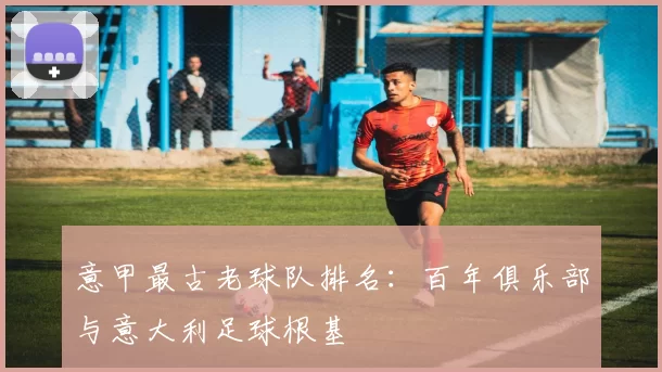 意甲最古老球队排名：百年俱乐部与意大利足球根基
