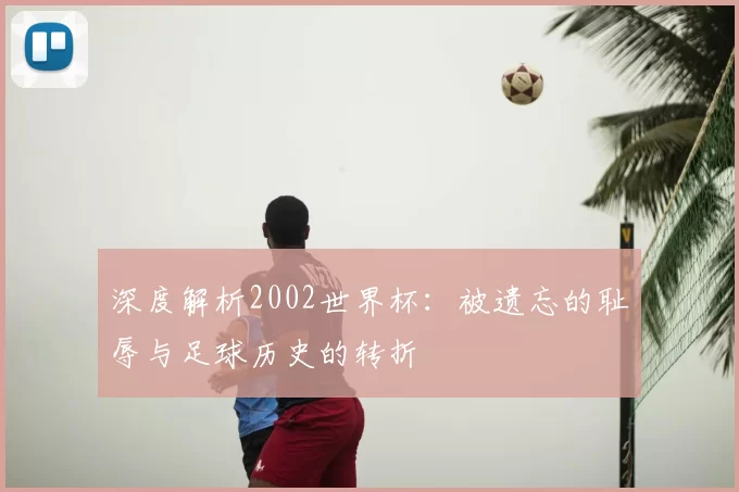 深度解析2002世界杯:被遗忘的耻辱与足球历史的转折
