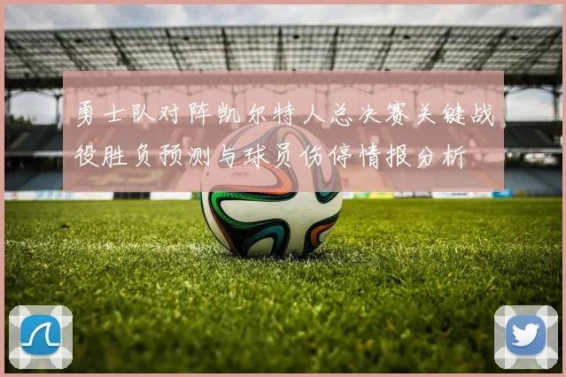 勇士队对阵凯尔特人总决赛关键战役胜负预测与球员伤停情报分析