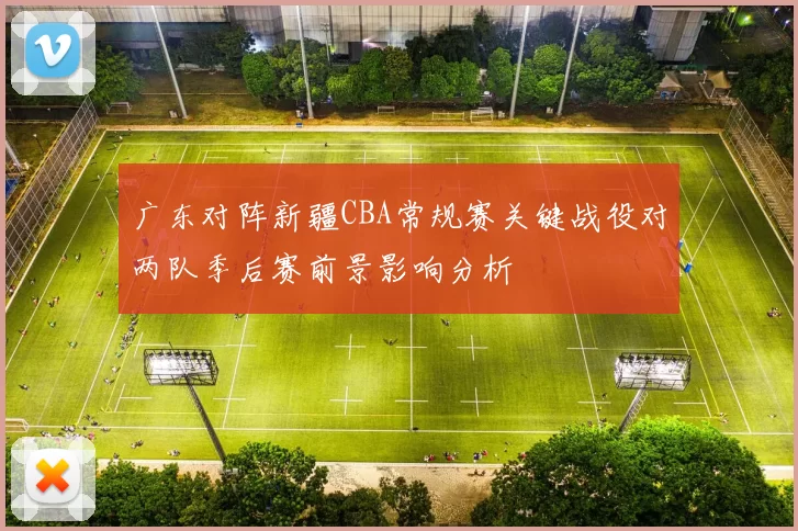 广东对阵新疆CBA常规赛关键战役对两队季后赛前景影响分析