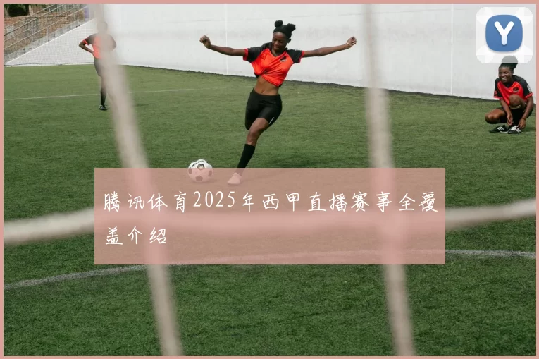 腾讯体育2025年西甲直播赛事全覆盖介绍