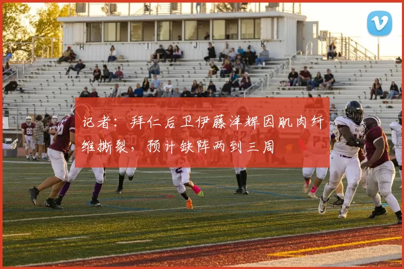 记者：拜仁后卫伊藤洋辉因肌肉纤维撕裂，预计缺阵两到三周