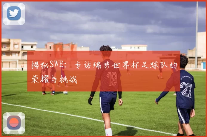 揭秘SWE:专访瑞典世界杯足球队的荣耀与挑战