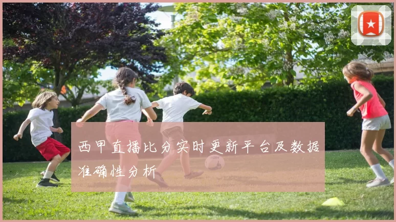 西甲直播比分实时更新平台及数据准确性分析