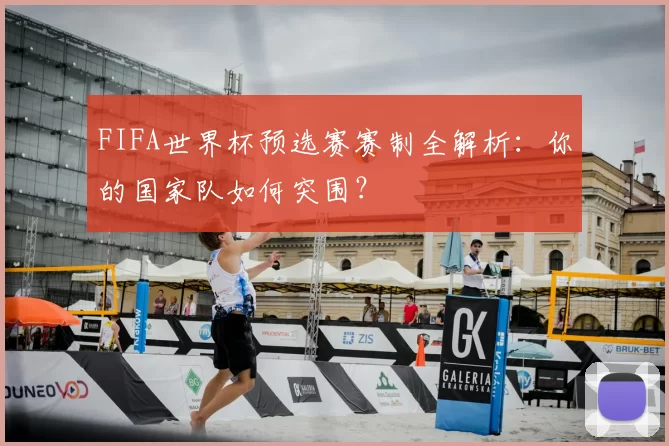 FIFA世界杯预选赛赛制全解析：你的国家队如何突围？