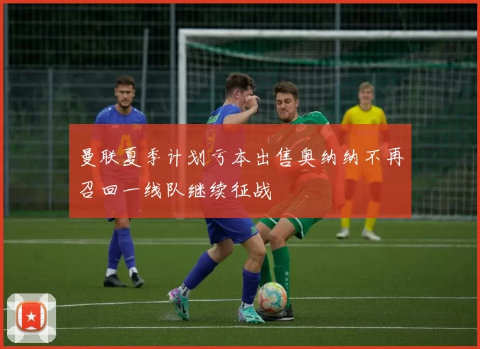 曼联夏季计划亏本出售奥纳纳不再召回一线队继续征战