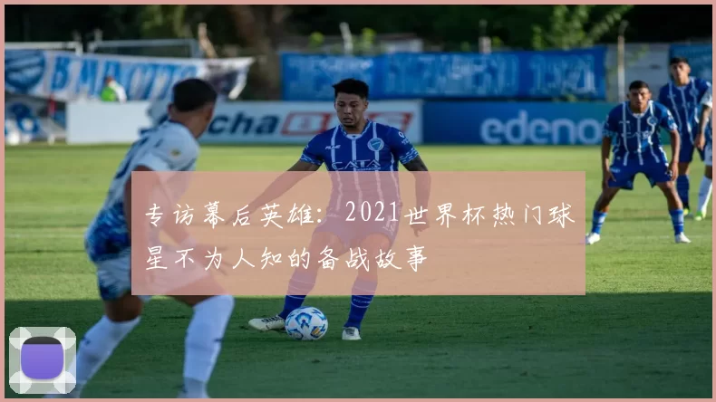 专访幕后英雄:2021世界杯热门球星不为人知的备战故事