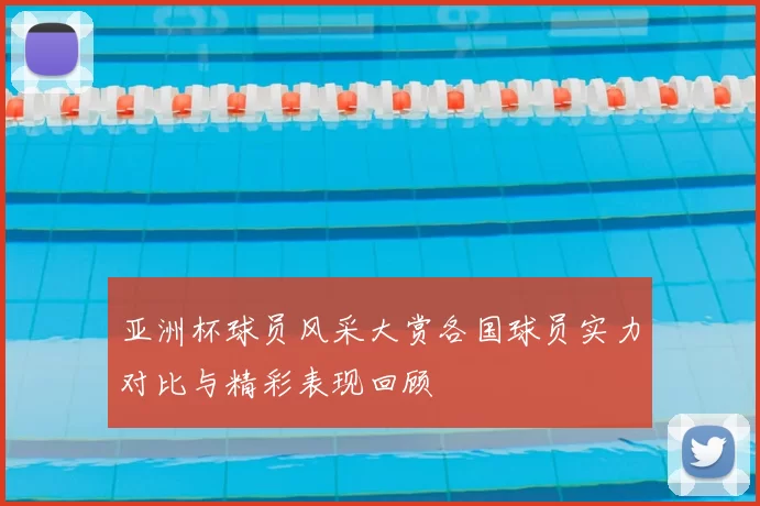 亚洲杯球员风采大赏各国球员实力对比与精彩表现回顾