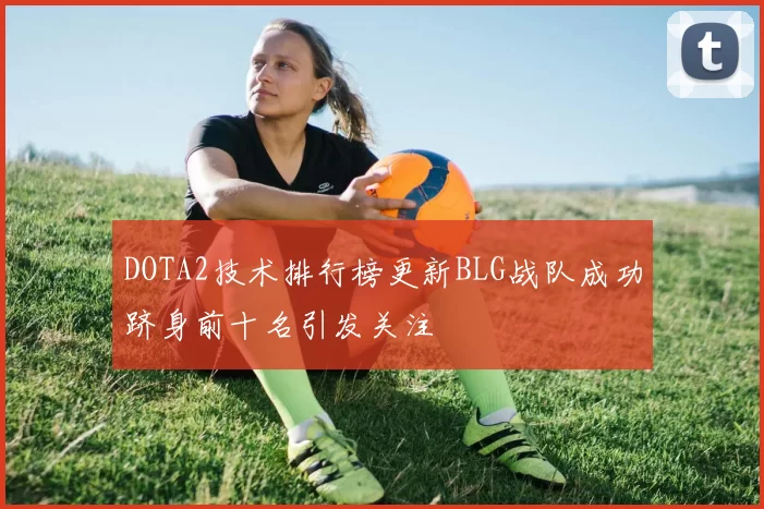 DOTA2技术排行榜更新BLG战队成功跻身前十名引发关注
