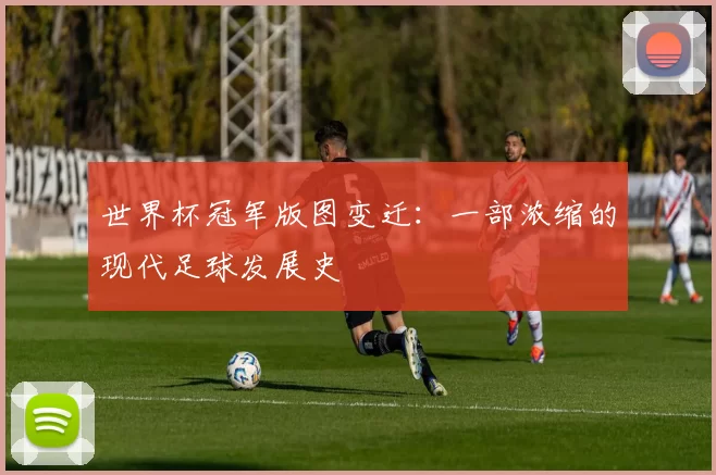 世界杯冠军版图变迁:一部浓缩的现代足球发展史