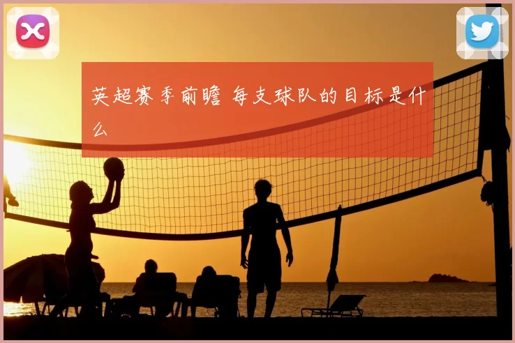英超赛季前瞻 每支球队的目标是什么