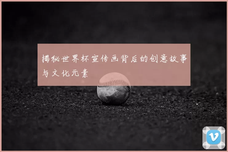 揭秘世界杯宣传画背后的创意故事与文化元素