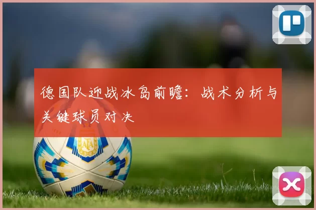 德国队迎战冰岛前瞻：战术分析与关键球员对决