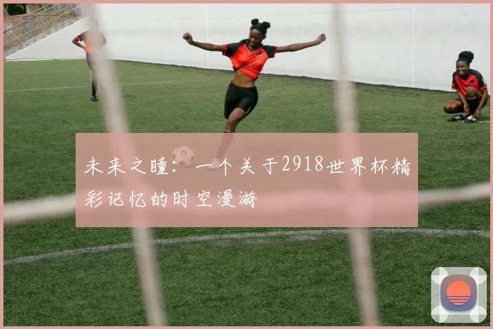未来之瞳：一个关于2918世界杯精彩记忆的时空漫游