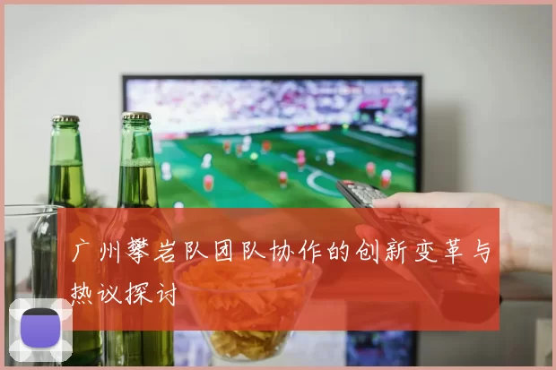广州攀岩队团队协作的创新变革与热议探讨