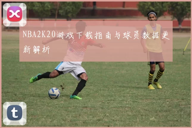 NBA2K20游戏下载指南与球员数据更新解析