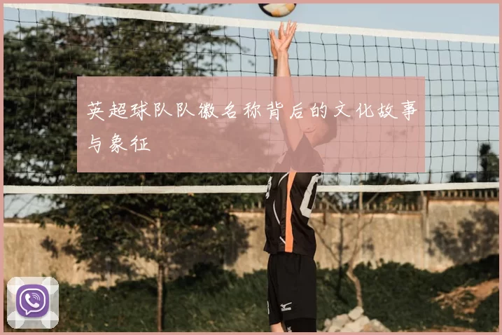 英超球队队徽名称背后的文化故事与象征