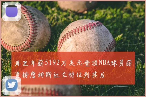 库里年薪5192万美元登顶NBA球员薪资榜詹姆斯杜兰特位列其后