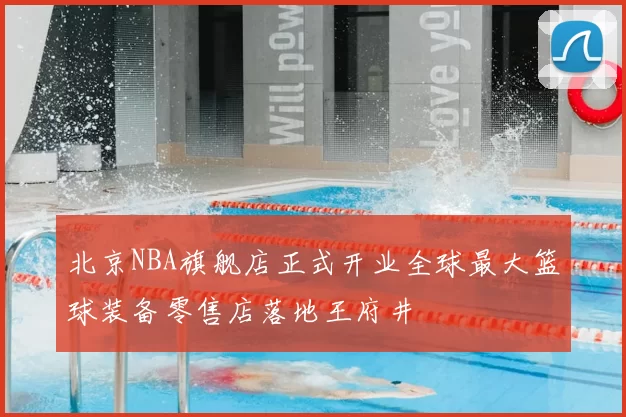 北京NBA旗舰店正式开业全球最大篮球装备零售店落地王府井