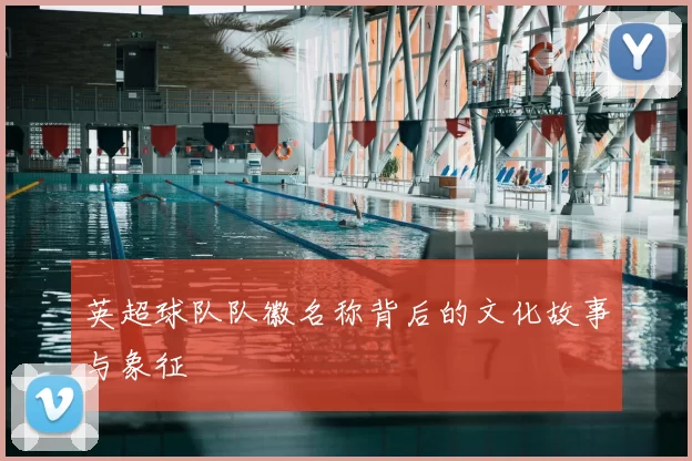 英超球队队徽名称背后的文化故事与象征