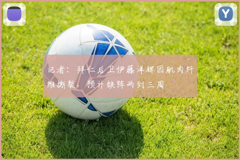 记者：拜仁后卫伊藤洋辉因肌肉纤维撕裂，预计缺阵两到三周