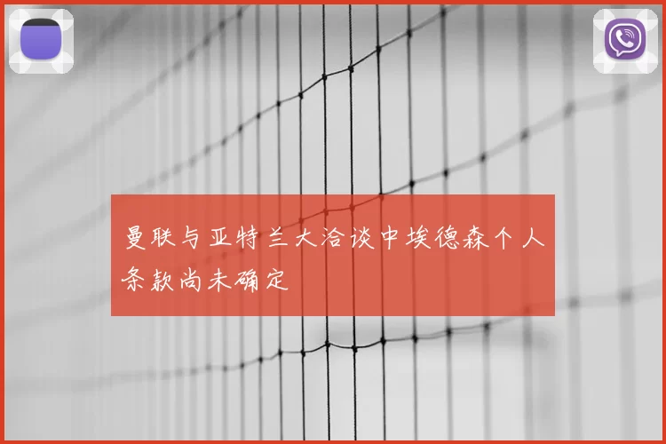 曼联与亚特兰大洽谈中埃德森个人条款尚未确定